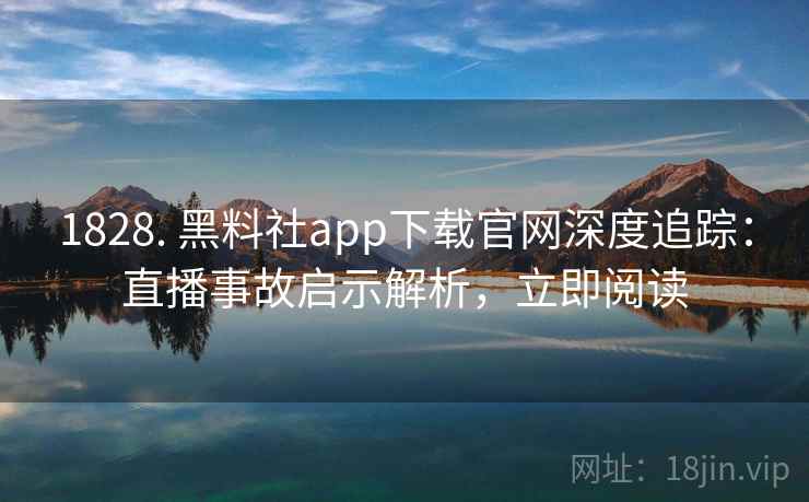 1828. 黑料社app下载官网深度追踪:直播事故启示解析,立即阅读