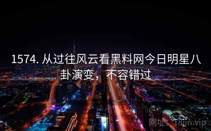 1574. 从过往风云看黑料网今日明星八卦演变,不容错过