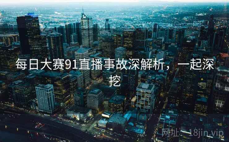 每日大赛91直播事故深解析,一起深挖