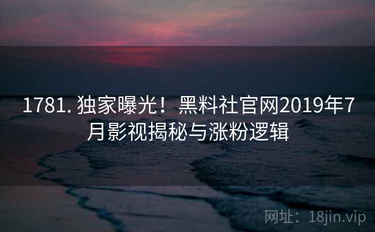 1781. 独家曝光！黑料社官网2019年7月影视揭秘与涨粉逻辑