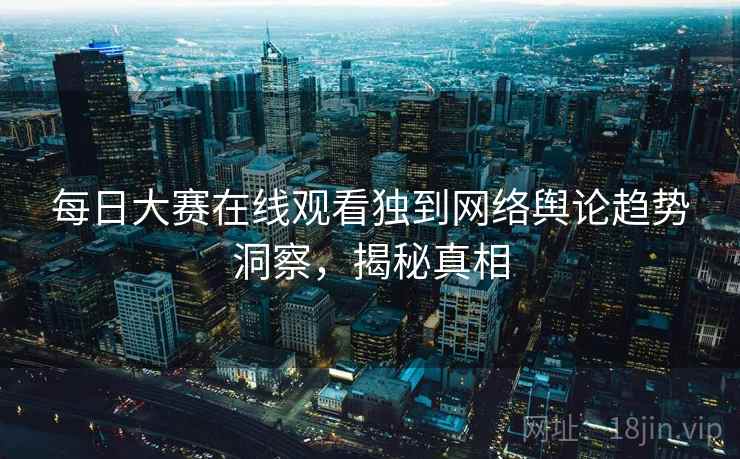 每日大赛在线观看独到网络舆论趋势洞察，揭秘真相