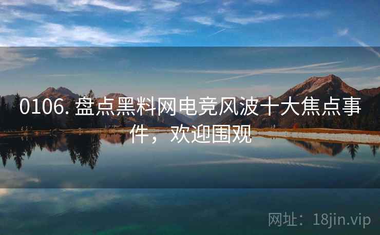 0106. 盘点黑料网电竞风波十大焦点事件,欢迎围观