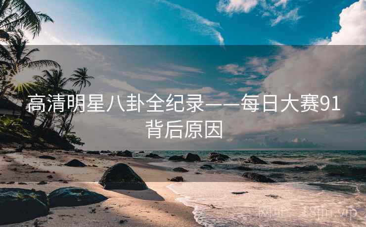 高清明星八卦全纪录——每日大赛91背后原因