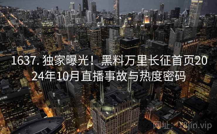 1637. 独家曝光！黑料万里长征首页2024年10月直播事故与热度密码