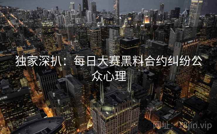 独家深扒:每日大赛黑料合约纠纷公众心理