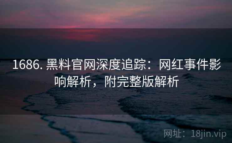 1686. 黑料官网深度追踪：网红事件影响解析，附完整版解析
