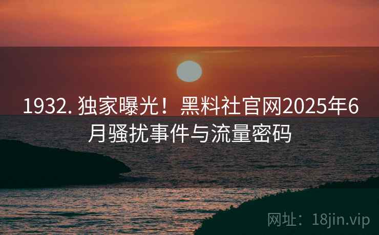 1932. 独家曝光!黑料社官网2025年6月骚扰事件与流量密码