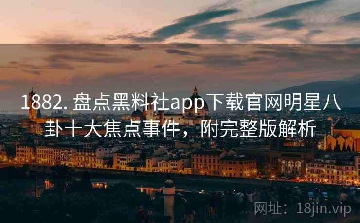 详细阅读:1882. 盘点黑料社app下载官网明星八卦十大焦点事件,附完整版解析 1882. 盘点黑料社app下载官网明星八卦十大焦点事件,附完整版解析