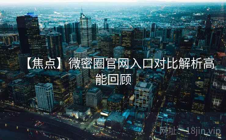 【焦点】微密圈官网入口对比解析高能回顾