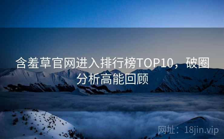 含羞草官网进入排行榜TOP10,破圈分析高能回顾