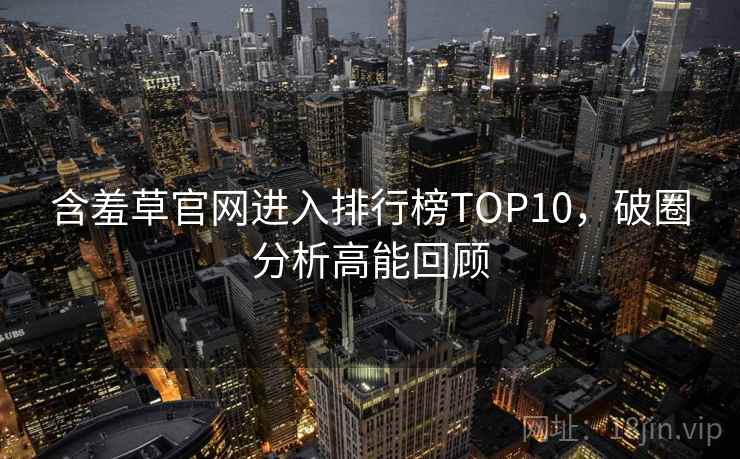 含羞草官网进入排行榜TOP10,破圈分析高能回顾