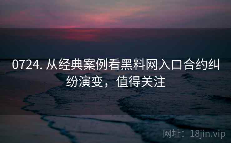 0724. 从经典案例看黑料网入口合约纠纷演变,值得关注