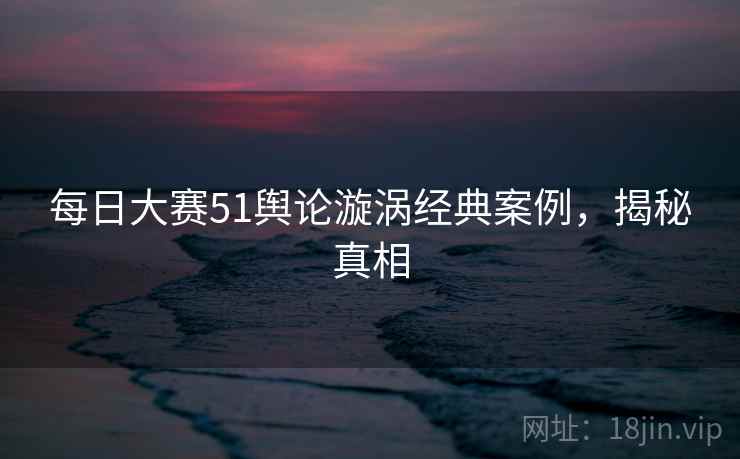 每日大赛51舆论漩涡经典案例,揭秘真相