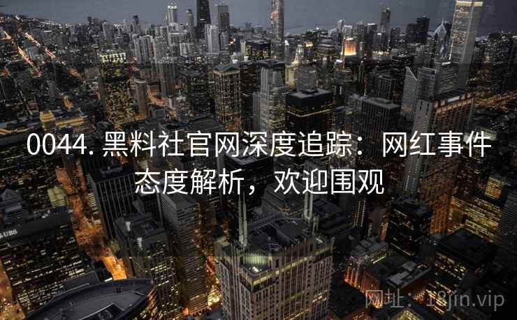 详细阅读:0044. 黑料社官网深度追踪:网红事件态度解析,欢迎围观 0044. 黑料社官网深度追踪:网红事件态度解析,欢迎围观