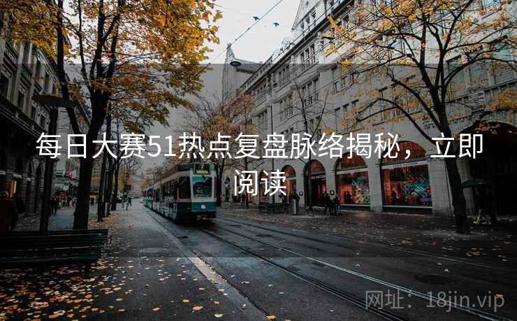 详细阅读:每日大赛51热点复盘脉络揭秘,立即阅读 每日大赛51热点复盘脉络揭秘,立即阅读