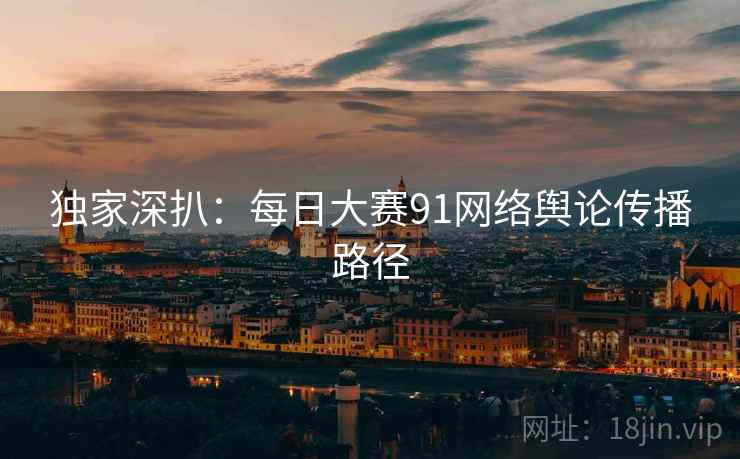 独家深扒:每日大赛91网络舆论传播路径