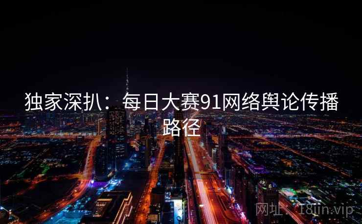 独家深扒:每日大赛91网络舆论传播路径