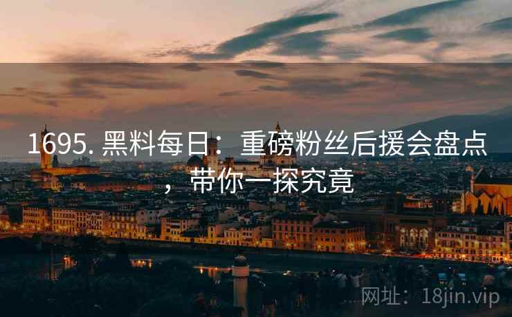 1695. 黑料每日:重磅粉丝后援会盘点,带你一探究竟