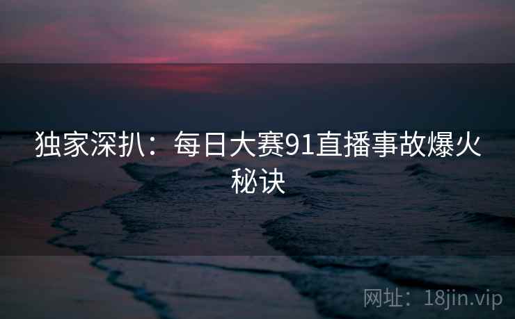 详细阅读:独家深扒:每日大赛91直播事故爆火秘诀 独家深扒:每日大赛91直播事故爆火秘诀